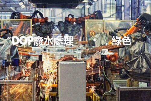“DOP廢水處理，綠色環(huán)保新篇章”